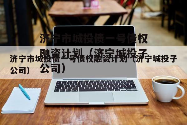 济宁市城投债一号债权融资计划（济宁城投子公司）