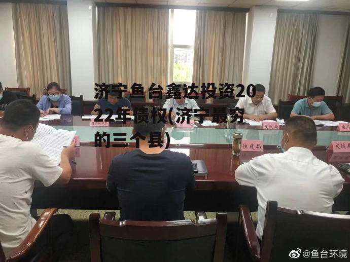 济宁鱼台鑫达投资2022年债权(济宁最穷的三个县)