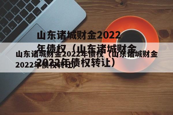 山东诸城财金2022年债权（山东诸城财金2022年债权转让）