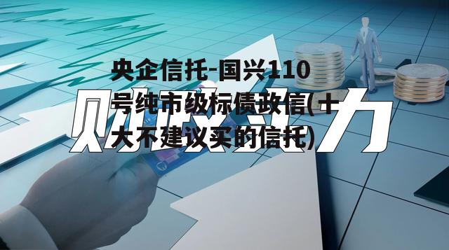央企信托-国兴110号纯市级标债政信(十大不建议买的信托)