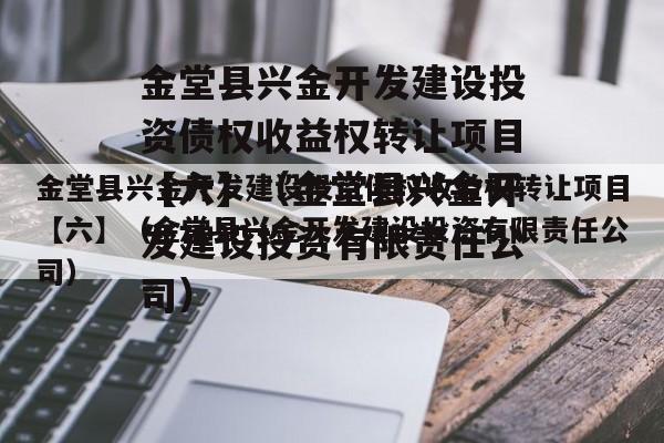 金堂县兴金开发建设投资债权收益权转让项目【六】（金堂县兴金开发建设投资有限责任公司）