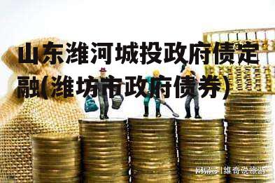 山东潍河城投政府债定融(潍坊市政府债券)