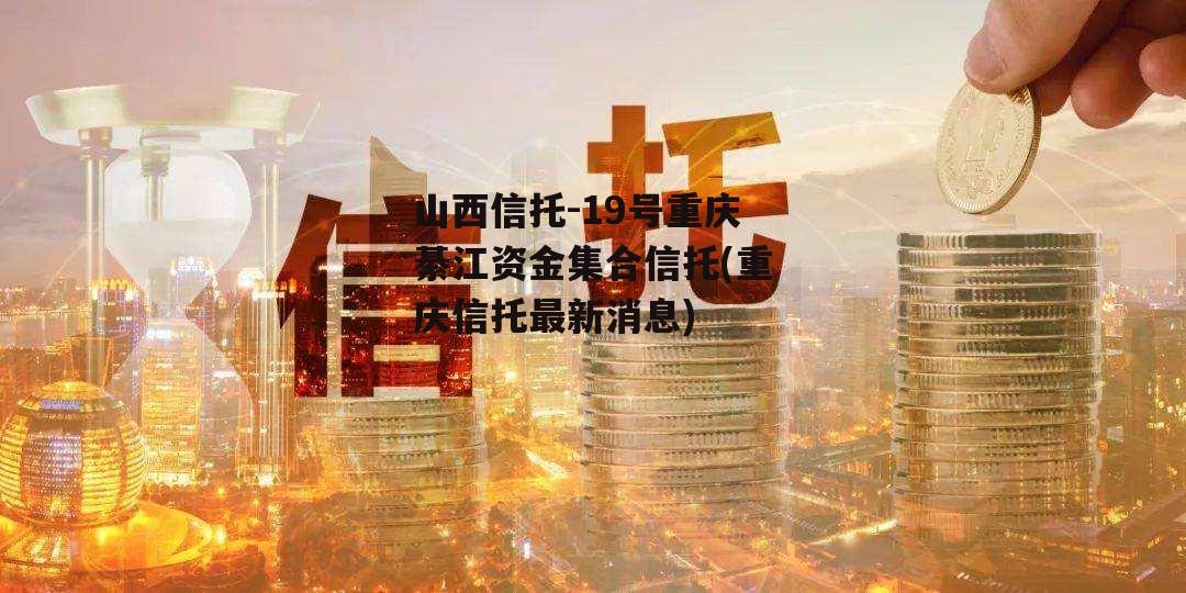 山西信托-19号重庆綦江资金集合信托(重庆信托最新消息)