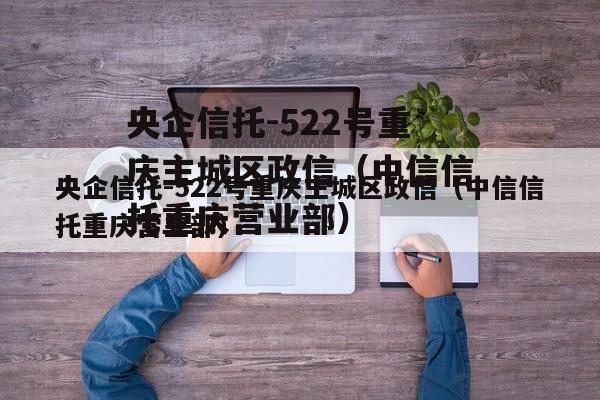 央企信托-522号重庆主城区政信（中信信托重庆营业部）