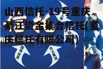 山西信托-19号重庆綦江资金集合信托(重庆信托有限公司)