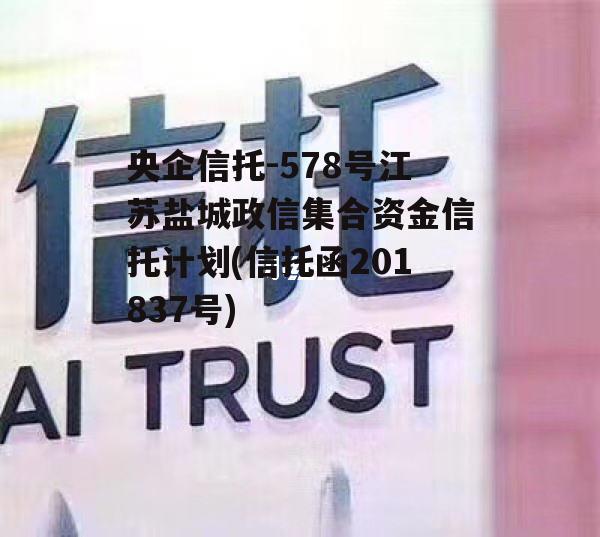 央企信托-578号江苏盐城政信集合资金信托计划(信托函201837号) 央企信托-578号江苏盐城政信集合资金信托计划(信托函201837号)