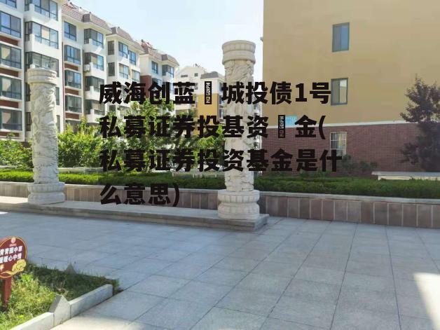 威海创蓝‬城投债1号私募证券投基资‬金(私募证券投资基金是什么意思)