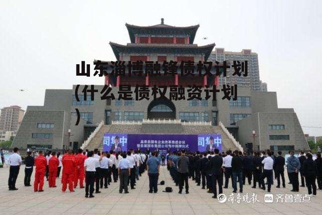 山东淄博融锋债权计划(什么是债权融资计划)