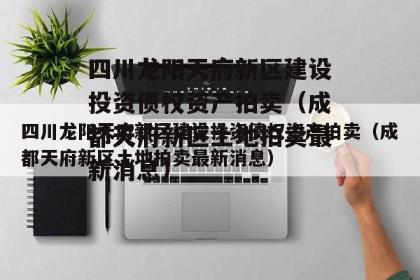 四川龙阳天府新区建设投资债权资产拍卖（成都天府新区土地拍卖最新消息）