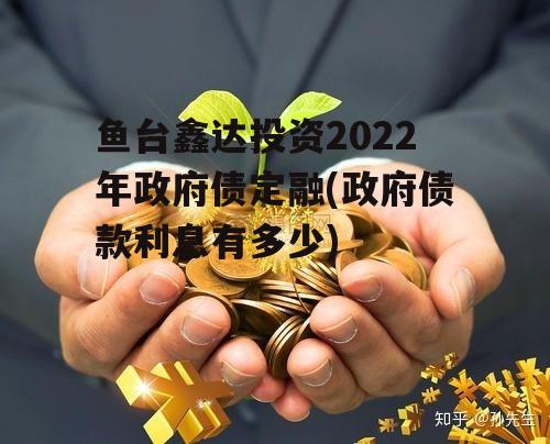 鱼台鑫达投资2022年政府债定融(政府债款利息有多少) 鱼台鑫达投资2022年政府债定融(政府债款利息有多少)