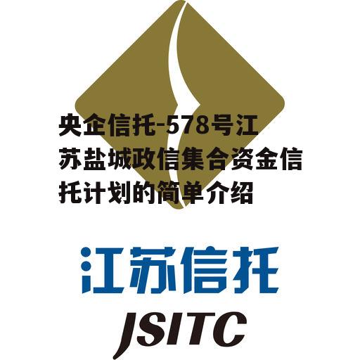 央企信托-578号江苏盐城政信集合资金信托计划的简单介绍 央企信托-578号江苏盐城政信集合资金信托计划的简单介绍