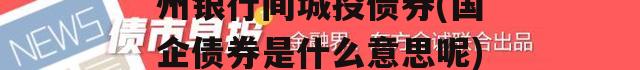 国企信托-江苏济宁兖州银行间城投债券(国企债券是什么意思呢)