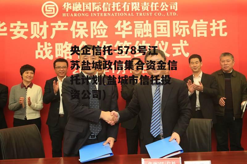 央企信托-578号江苏盐城政信集合资金信托计划(盐城市信托投资公司)