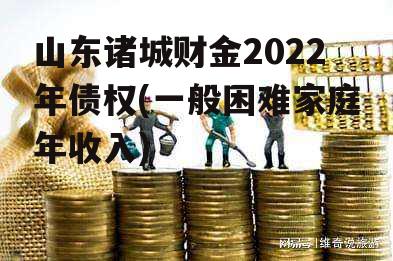 山东诸城财金2022年债权(一般困难家庭年收入)