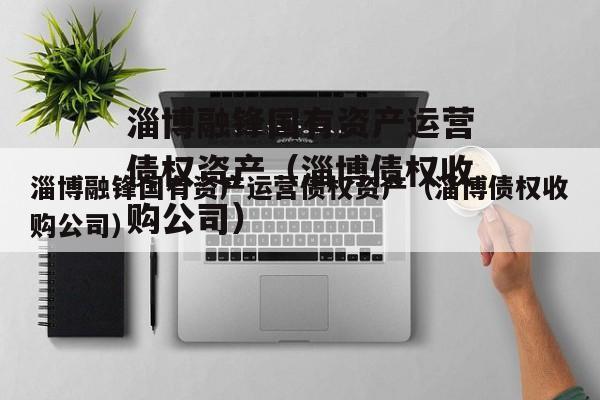 淄博融锋国有资产运营债权资产（淄博债权收购公司）