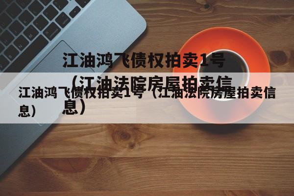 江油鸿飞债权拍卖1号（江油法院房屋拍卖信息）