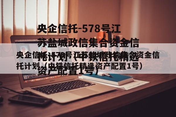 央企信托-578号江苏盐城政信集合资金信托计划（中铁信托精选资产配置1号）