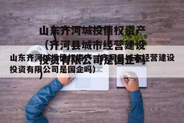 山东齐河城投债权资产（齐河县城市经营建设投资有限公司是国企吗）