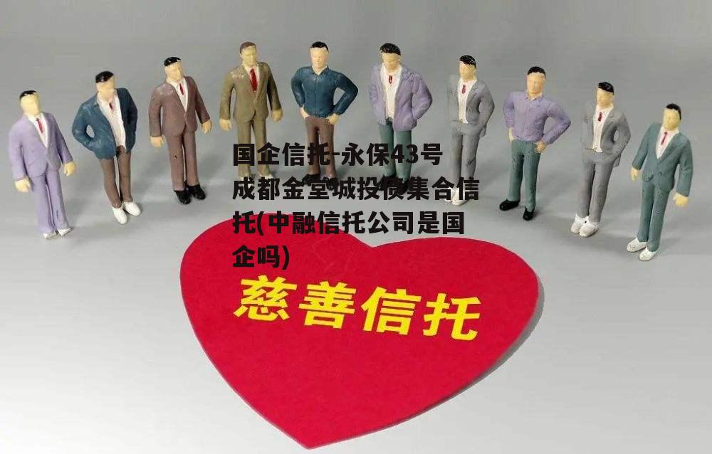 国企信托-永保43号成都金堂城投债集合信托(中融信托公司是国企吗)