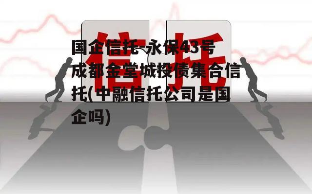 国企信托-永保43号成都金堂城投债集合信托(中融信托公司是国企吗)