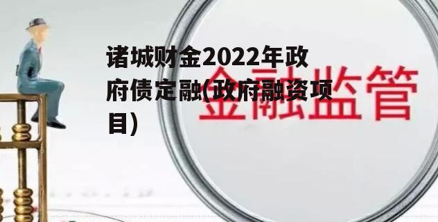 诸城财金2022年政府债定融(政府融资项目) 诸城财金2022年政府债定融(政府融资项目)
