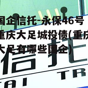 国企信托-永保46号重庆大足城投债(重庆大足有哪些国企)