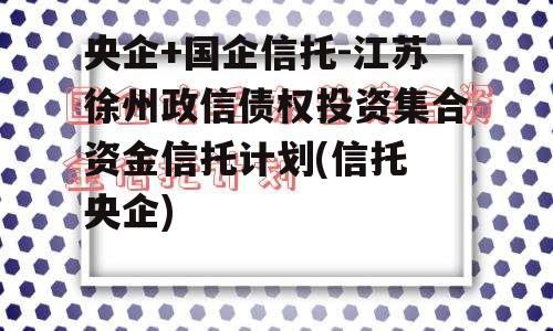 央企+国企信托-江苏徐州政信债权投资集合资金信托计划(信托 央企)