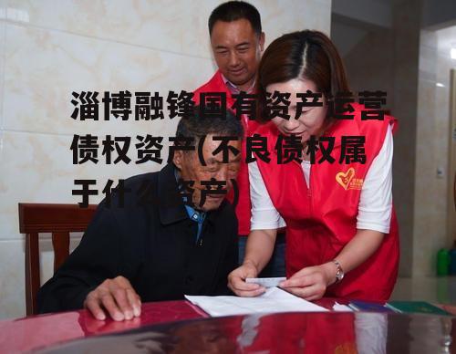 淄博融锋国有资产运营债权资产(不良债权属于什么资产)