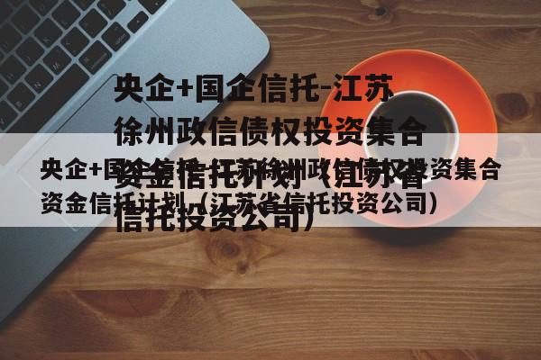 央企+国企信托-江苏徐州政信债权投资集合资金信托计划（江苏省信托投资公司）
