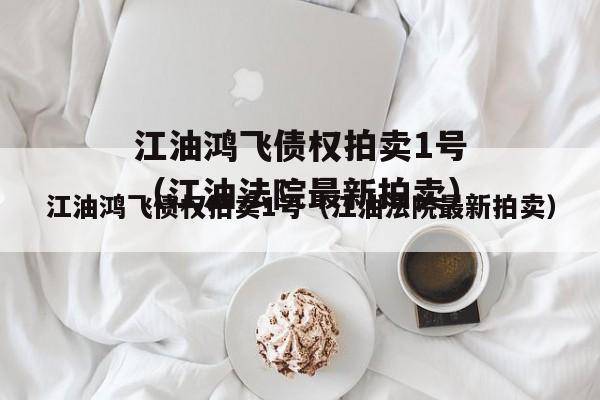 江油鸿飞债权拍卖1号（江油法院最新拍卖）