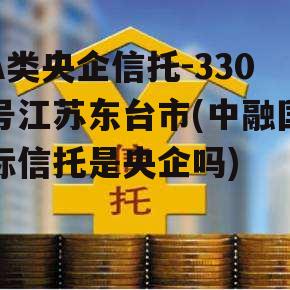 A类央企信托-330号江苏东台市(中融国际信托是央企吗)