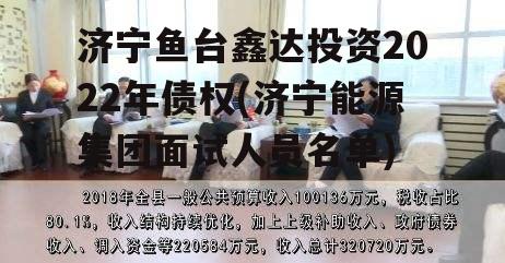 济宁鱼台鑫达投资2022年债权(济宁能源集团面试人员名单) 济宁鱼台鑫达投资2022年债权(济宁能源集团面试人员名单)