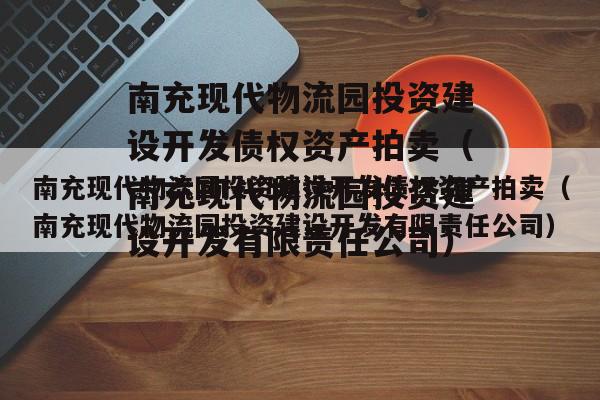 南充现代物流园投资建设开发债权资产拍卖（南充现代物流园投资建设开发有限责任公司）