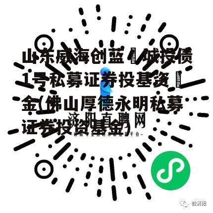 山东威海创蓝‬城投债1号私募证券投基资‬金(佛山厚德永明私募证券投资基金)