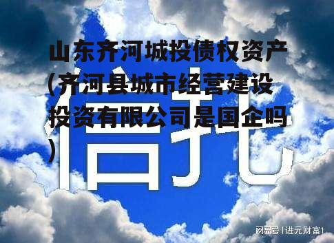 山东齐河城投债权资产(齐河县城市经营建设投资有限公司是国企吗) 山东齐河城投债权资产(齐河县城市经营建设投资有限公司是国企吗)