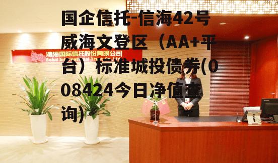 国企信托-信海42号威海文登区（AA+平台）标准城投债券(008424今日净值查询)