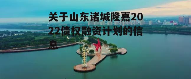 关于山东诸城隆嘉2022债权融资计划的信息