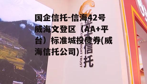 国企信托-信海42号威海文登区（AA+平台）标准城投债券(威海信托公司)