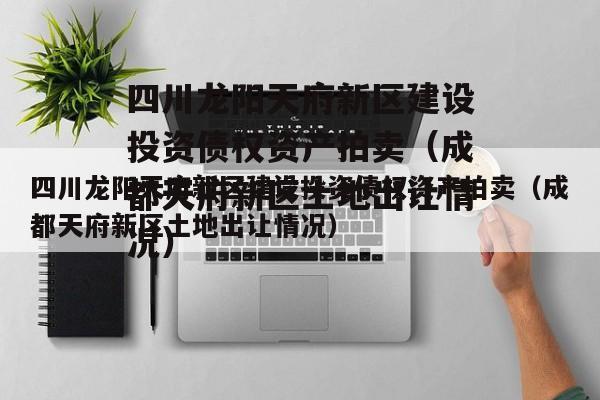 四川龙阳天府新区建设投资债权资产拍卖（成都天府新区土地出让情况）