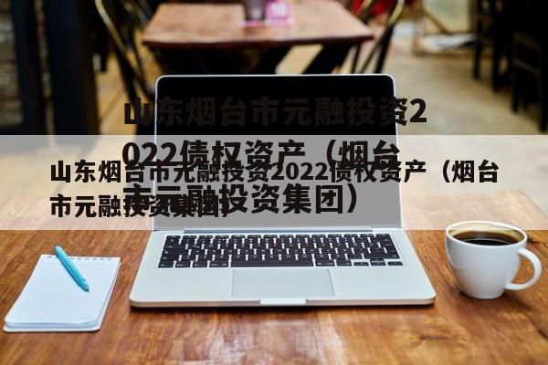 山东烟台市元融投资2022债权资产（烟台市元融投资集团）