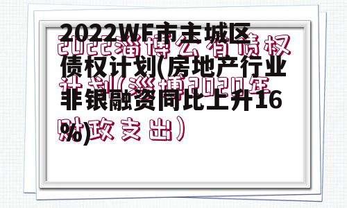 2022WF市主城区债权计划(房地产行业非银融资同比上升16%)