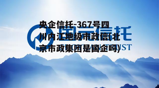 央企信托-367号四川内江地级市政信(北京市政集团是国企吗)