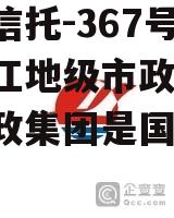 央企信托-367号四川内江地级市政信(北京市政集团是国企吗) 央企信托-367号四川内江地级市政信(北京市政集团是国企吗)