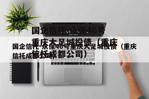 国企信托-永保46号重庆大足城投债（重庆信托成都公司）